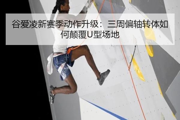 谷爱凌新赛季动作升级：三周偏轴转体如何颠覆U型场地